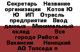 Секретарь › Название организации ­ Котов Ю.Ю., ИП › Отрасль предприятия ­ Ввод данных › Минимальный оклад ­ 25 000 - Все города Работа » Вакансии   . Ненецкий АО,Топседа п.